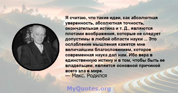 Я считаю, что такие идеи, как абсолютная уверенность, абсолютная точность, окончательная истина и т. Д., являются плотами воображения, которые не следует допустимы в любой области науки ... Это ослабление мышления