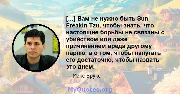 [...] Вам не нужно быть Sun Freakin Tzu, чтобы знать, что настоящие борьбы не связаны с убийством или даже причинением вреда другому парню, а о том, чтобы напугать его достаточно, чтобы назвать это днем.