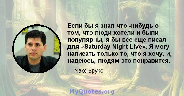 Если бы я знал что -нибудь о том, что люди хотели и были популярны, я бы все еще писал для «Saturday Night Live». Я могу написать только то, что я хочу, и, надеюсь, людям это понравится.