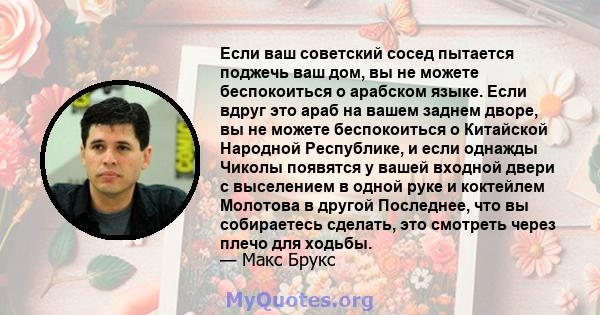 Если ваш советский сосед пытается поджечь ваш дом, вы не можете беспокоиться о арабском языке. Если вдруг это араб на вашем заднем дворе, вы не можете беспокоиться о Китайской Народной Республике, и если однажды Чиколы