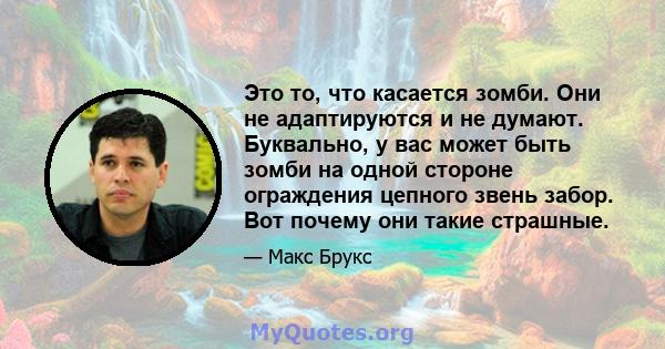 Это то, что касается зомби. Они не адаптируются и не думают. Буквально, у вас может быть зомби на одной стороне ограждения цепного звень забор. Вот почему они такие страшные.