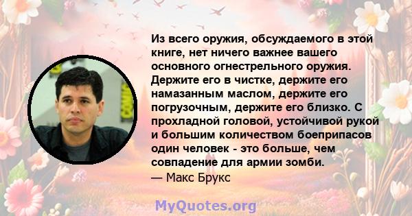 Из всего оружия, обсуждаемого в этой книге, нет ничего важнее вашего основного огнестрельного оружия. Держите его в чистке, держите его намазанным маслом, держите его погрузочным, держите его близко. С прохладной