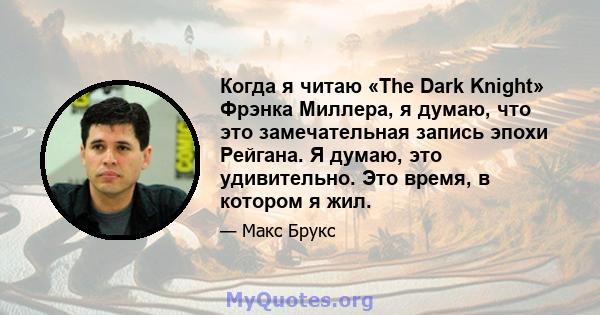 Когда я читаю «The Dark Knight» Фрэнка Миллера, я думаю, что это замечательная запись эпохи Рейгана. Я думаю, это удивительно. Это время, в котором я жил.