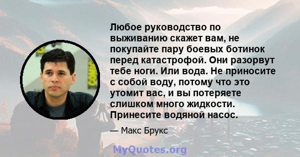 Любое руководство по выживанию скажет вам, не покупайте пару боевых ботинок перед катастрофой. Они разорвут тебе ноги. Или вода. Не приносите с собой воду, потому что это утомит вас, и вы потеряете слишком много