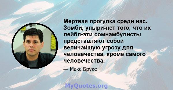 Мертвая прогулка среди нас. Зомби, упыри-нет того, что их лейбл-эти сомнамбулисты представляют собой величайшую угрозу для человечества, кроме самого человечества.