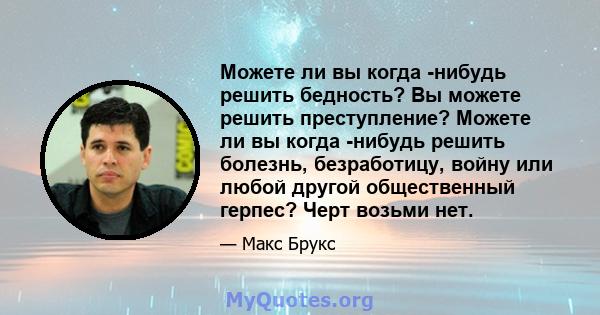 Можете ли вы когда -нибудь решить бедность? Вы можете решить преступление? Можете ли вы когда -нибудь решить болезнь, безработицу, войну или любой другой общественный герпес? Черт возьми нет.