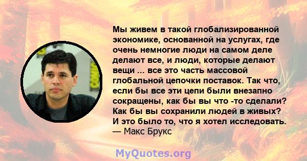 Мы живем в такой глобализированной экономике, основанной на услугах, где очень немногие люди на самом деле делают все, и люди, которые делают вещи ... все это часть массовой глобальной цепочки поставок. Так что, если бы 