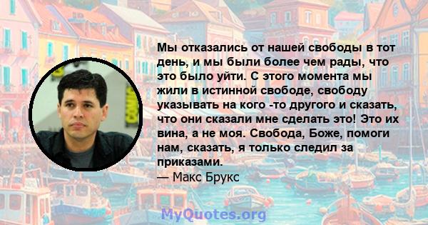 Мы отказались от нашей свободы в тот день, и мы были более чем рады, что это было уйти. С этого момента мы жили в истинной свободе, свободу указывать на кого -то другого и сказать, что они сказали мне сделать это! Это