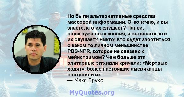 Но были альтернативные средства массовой информации. О, конечно, и вы знаете, кто их слушает? Панси, перегруженные знания, и вы знаете, кто их слушает? Никто! Кто будет заботиться о каком-то личном меньшинстве PBS-NPR,