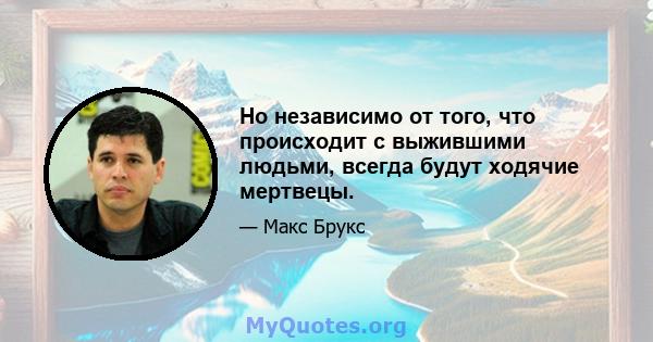 Но независимо от того, что происходит с выжившими людьми, всегда будут ходячие мертвецы.