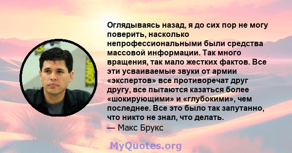 Оглядываясь назад, я до сих пор не могу поверить, насколько непрофессиональными были средства массовой информации. Так много вращения, так мало жестких фактов. Все эти усваиваемые звуки от армии «экспертов» все