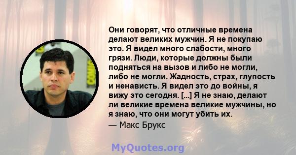 Они говорят, что отличные времена делают великих мужчин. Я не покупаю это. Я видел много слабости, много грязи. Люди, которые должны были подняться на вызов и либо не могли, либо не могли. Жадность, страх, глупость и