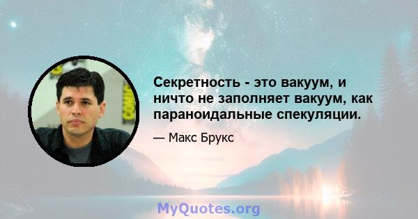 Секретность - это вакуум, и ничто не заполняет вакуум, как параноидальные спекуляции.