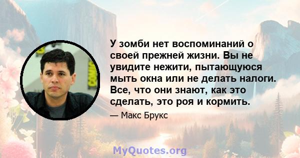 У зомби нет воспоминаний о своей прежней жизни. Вы не увидите нежити, пытающуюся мыть окна или не делать налоги. Все, что они знают, как это сделать, это роя и кормить.