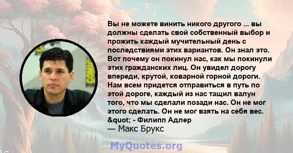 Вы не можете винить никого другого ... вы должны сделать свой собственный выбор и прожить каждый мучительный день с последствиями этих вариантов. Он знал это. Вот почему он покинул нас, как мы покинули этих гражданских