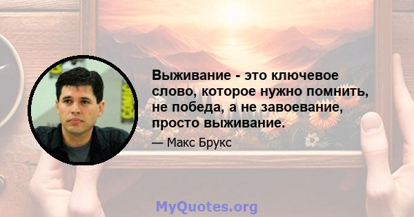 Выживание - это ключевое слово, которое нужно помнить, не победа, а не завоевание, просто выживание.