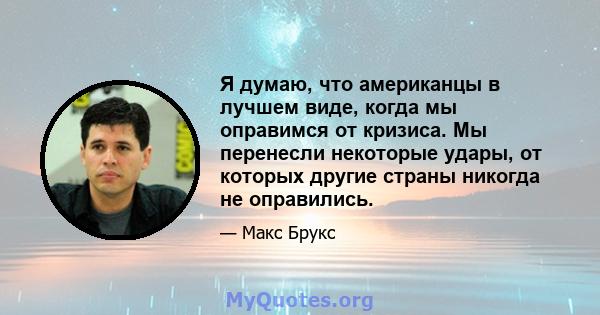 Я думаю, что американцы в лучшем виде, когда мы оправимся от кризиса. Мы перенесли некоторые удары, от которых другие страны никогда не оправились.