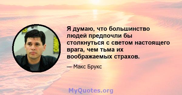 Я думаю, что большинство людей предпочли бы столкнуться с светом настоящего врага, чем тьма их воображаемых страхов.