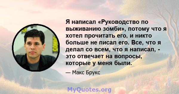 Я написал «Руководство по выживанию зомби», потому что я хотел прочитать его, и никто больше не писал его. Все, что я делал со всем, что я написал, - это отвечает на вопросы, которые у меня были.