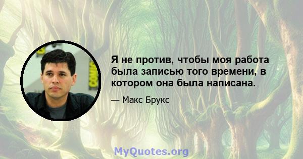 Я не против, чтобы моя работа была записью того времени, в котором она была написана.