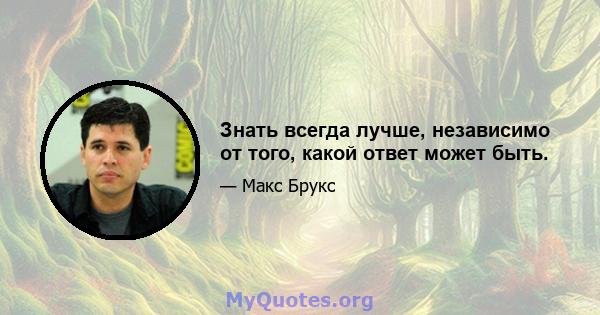 Знать всегда лучше, независимо от того, какой ответ может быть.