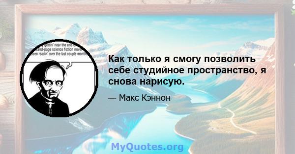 Как только я смогу позволить себе студийное пространство, я снова нарисую.