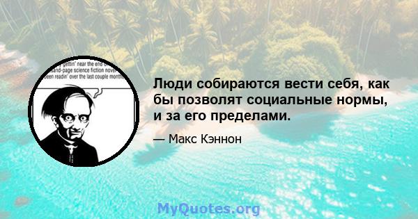 Люди собираются вести себя, как бы позволят социальные нормы, и за его пределами.