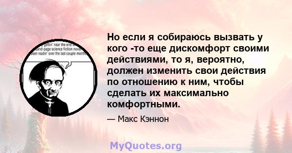 Но если я собираюсь вызвать у кого -то еще дискомфорт своими действиями, то я, вероятно, должен изменить свои действия по отношению к ним, чтобы сделать их максимально комфортными.