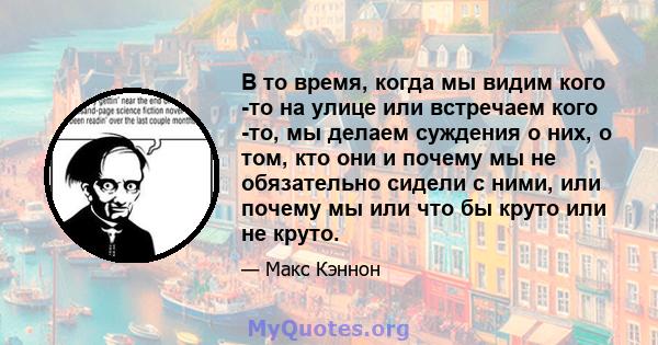 В то время, когда мы видим кого -то на улице или встречаем кого -то, мы делаем суждения о них, о том, кто они и почему мы не обязательно сидели с ними, или почему мы или что бы круто или не круто.