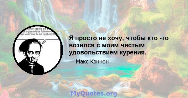 Я просто не хочу, чтобы кто -то возился с моим чистым удовольствием курения.