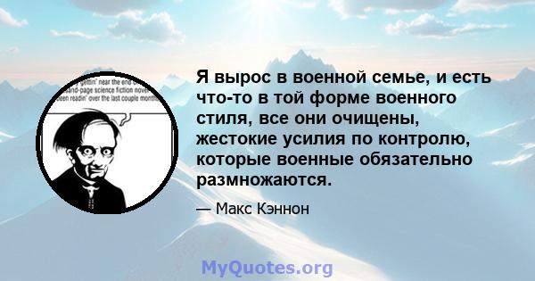 Я вырос в военной семье, и есть что-то в той форме военного стиля, все они очищены, жестокие усилия по контролю, которые военные обязательно размножаются.