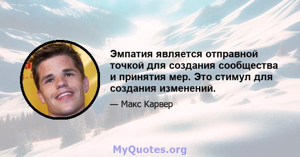 Эмпатия является отправной точкой для создания сообщества и принятия мер. Это стимул для создания изменений.