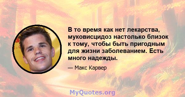 В то время как нет лекарства, муковисцидоз настолько близок к тому, чтобы быть пригодным для жизни заболеванием. Есть много надежды.