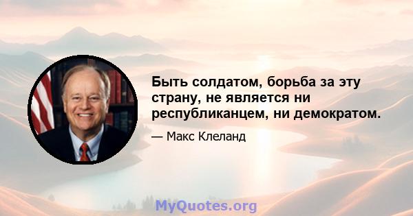 Быть солдатом, борьба за эту страну, не является ни республиканцем, ни демократом.