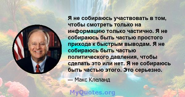 Я не собираюсь участвовать в том, чтобы смотреть только на информацию только частично. Я не собираюсь быть частью простого прихода к быстрым выводам. Я не собираюсь быть частью политического давления, чтобы сделать это