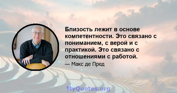 Близость лежит в основе компетентности. Это связано с пониманием, с верой и с практикой. Это связано с отношениями с работой.