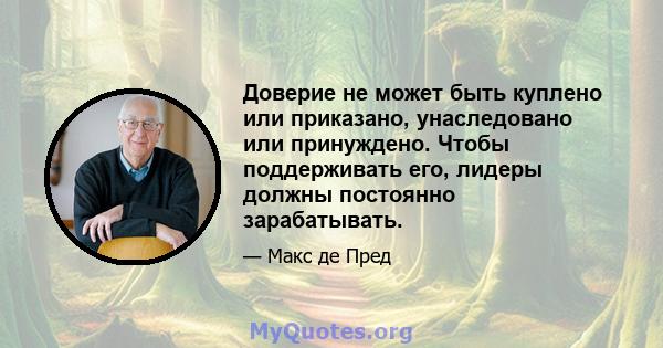 Доверие не может быть куплено или приказано, унаследовано или принуждено. Чтобы поддерживать его, лидеры должны постоянно зарабатывать.