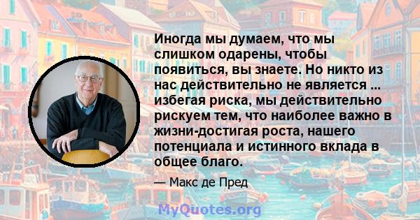 Иногда мы думаем, что мы слишком одарены, чтобы появиться, вы знаете. Но никто из нас действительно не является ... избегая риска, мы действительно рискуем тем, что наиболее важно в жизни-достигая роста, нашего