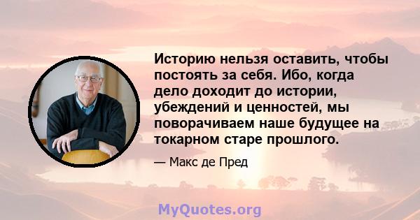 Историю нельзя оставить, чтобы постоять за себя. Ибо, когда дело доходит до истории, убеждений и ценностей, мы поворачиваем наше будущее на токарном старе прошлого.