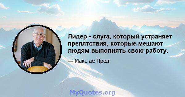 Лидер - слуга, который устраняет препятствия, которые мешают людям выполнять свою работу.