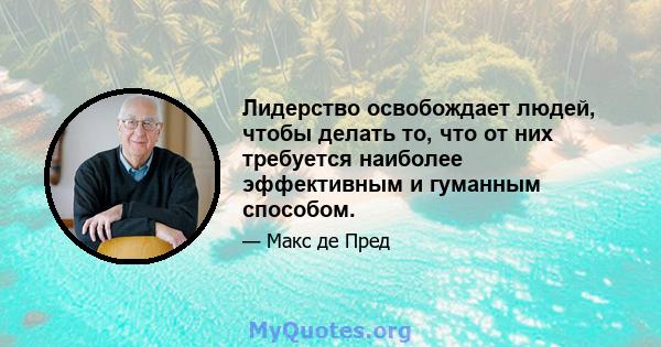 Лидерство освобождает людей, чтобы делать то, что от них требуется наиболее эффективным и гуманным способом.