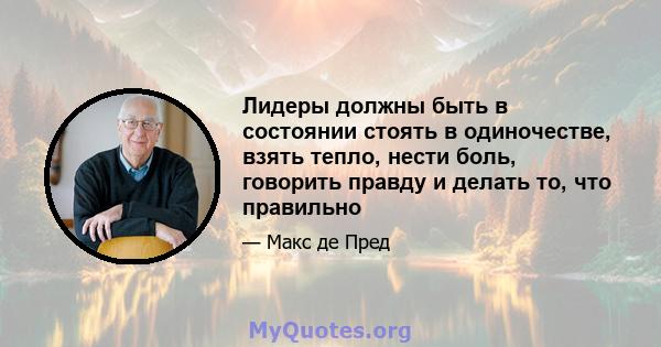 Лидеры должны быть в состоянии стоять в одиночестве, взять тепло, нести боль, говорить правду и делать то, что правильно