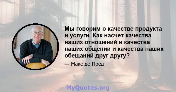 Мы говорим о качестве продукта и услуги. Как насчет качества наших отношений и качества наших общений и качества наших обещаний друг другу?