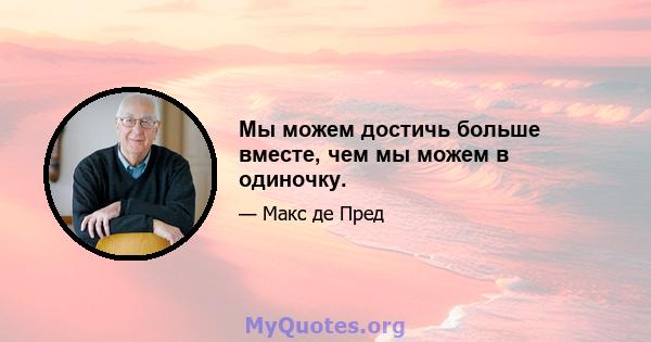 Мы можем достичь больше вместе, чем мы можем в одиночку.