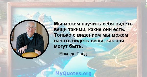 Мы можем научить себя видеть вещи такими, какие они есть. Только с видением мы можем начать видеть вещи, как они могут быть.