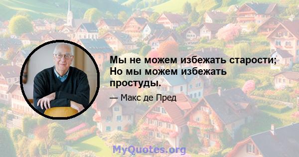 Мы не можем избежать старости; Но мы можем избежать простуды.