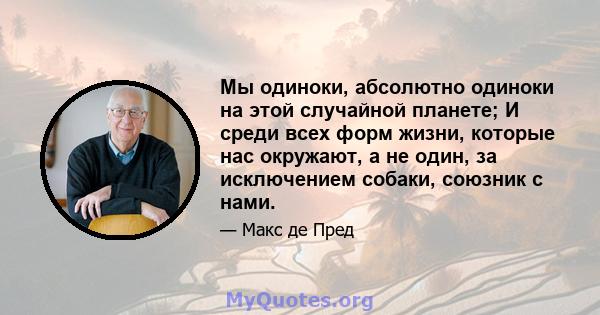 Мы одиноки, абсолютно одиноки на этой случайной планете; И среди всех форм жизни, которые нас окружают, а не один, за исключением собаки, союзник с нами.