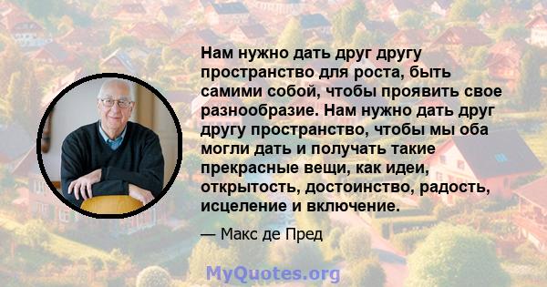 Нам нужно дать друг другу пространство для роста, быть самими собой, чтобы проявить свое разнообразие. Нам нужно дать друг другу пространство, чтобы мы оба могли дать и получать такие прекрасные вещи, как идеи,