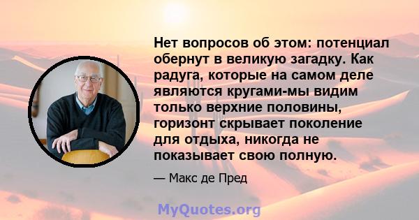 Нет вопросов об этом: потенциал обернут в великую загадку. Как радуга, которые на самом деле являются кругами-мы видим только верхние половины, горизонт скрывает поколение для отдыха, никогда не показывает свою полную.