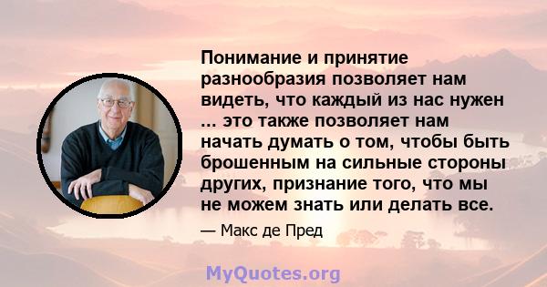 Понимание и принятие разнообразия позволяет нам видеть, что каждый из нас нужен ... это также позволяет нам начать думать о том, чтобы быть брошенным на сильные стороны других, признание того, что мы не можем знать или